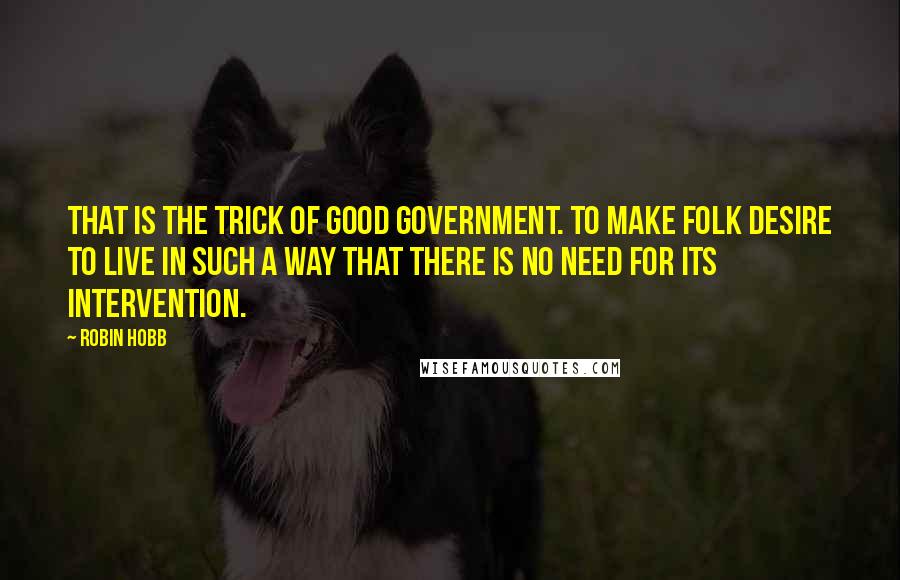 Robin Hobb Quotes: That is the trick of good government. To make folk desire to live in such a way that there is no need for its intervention.