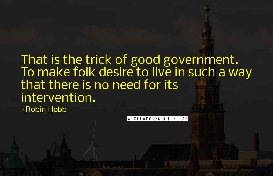 Robin Hobb Quotes: That is the trick of good government. To make folk desire to live in such a way that there is no need for its intervention.
