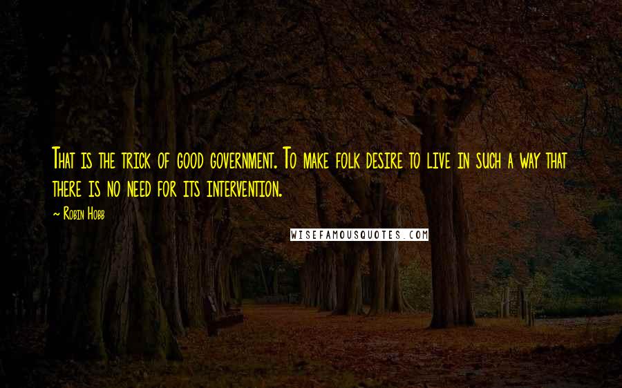 Robin Hobb Quotes: That is the trick of good government. To make folk desire to live in such a way that there is no need for its intervention.