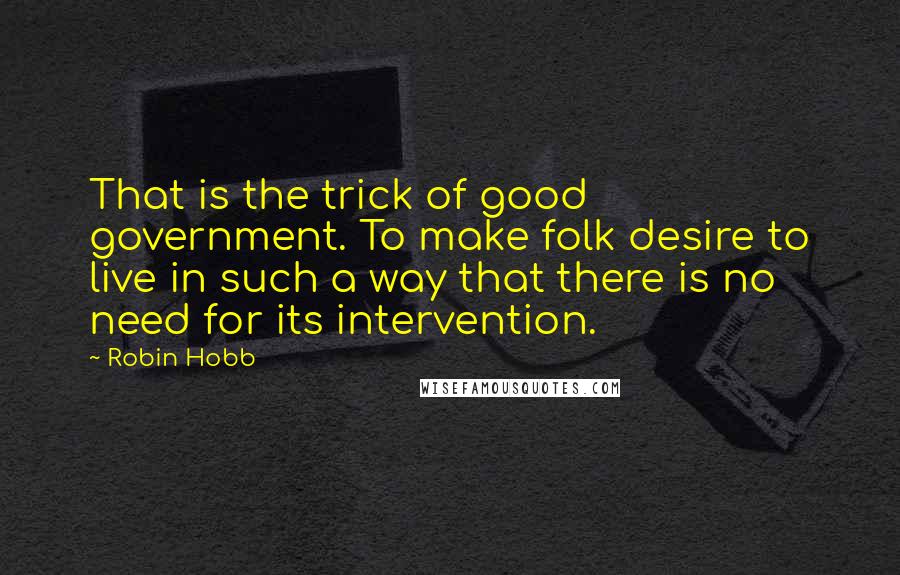 Robin Hobb Quotes: That is the trick of good government. To make folk desire to live in such a way that there is no need for its intervention.