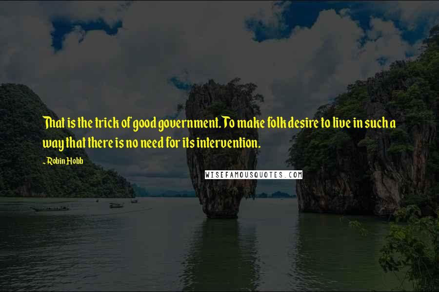 Robin Hobb Quotes: That is the trick of good government. To make folk desire to live in such a way that there is no need for its intervention.