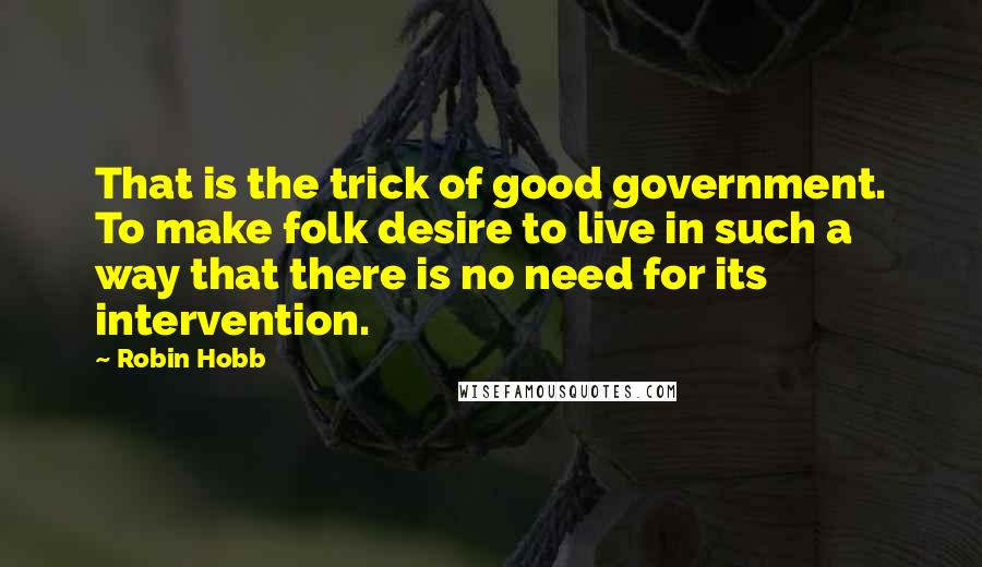 Robin Hobb Quotes: That is the trick of good government. To make folk desire to live in such a way that there is no need for its intervention.