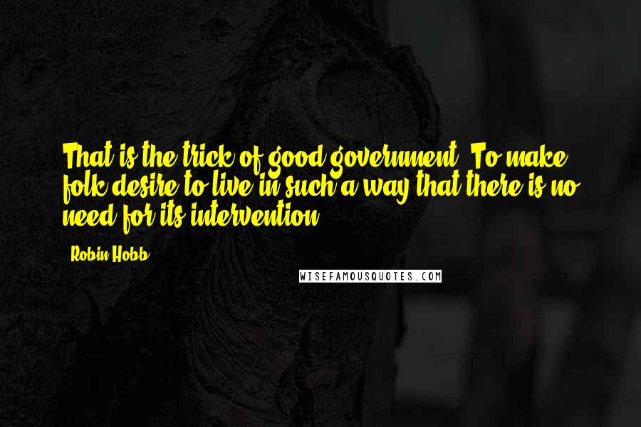 Robin Hobb Quotes: That is the trick of good government. To make folk desire to live in such a way that there is no need for its intervention.