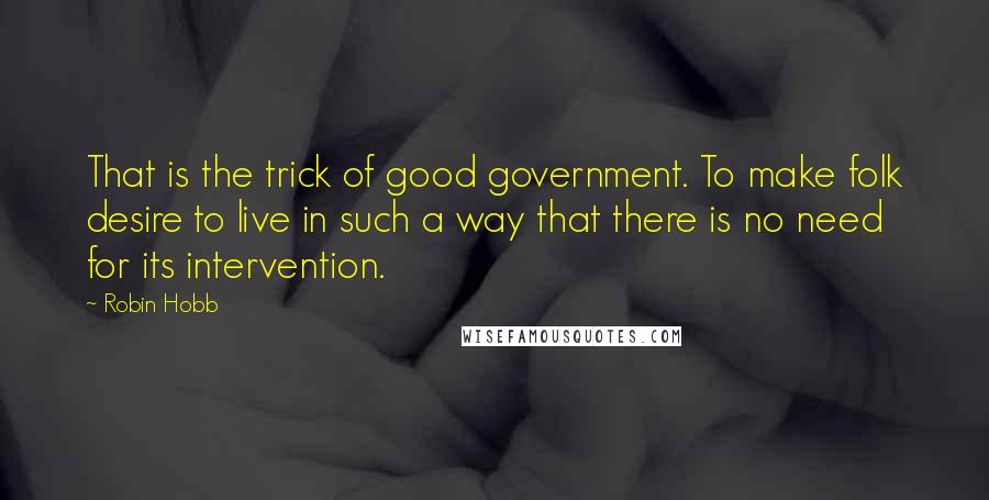 Robin Hobb Quotes: That is the trick of good government. To make folk desire to live in such a way that there is no need for its intervention.