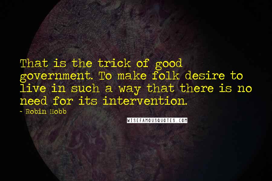 Robin Hobb Quotes: That is the trick of good government. To make folk desire to live in such a way that there is no need for its intervention.