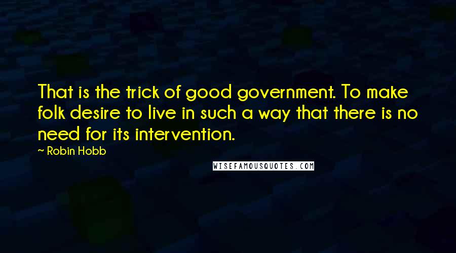 Robin Hobb Quotes: That is the trick of good government. To make folk desire to live in such a way that there is no need for its intervention.