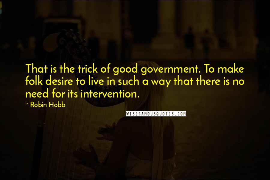 Robin Hobb Quotes: That is the trick of good government. To make folk desire to live in such a way that there is no need for its intervention.