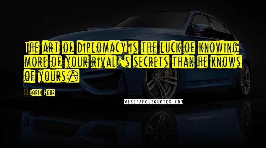 Robin Hobb Quotes: The art of diplomacy is the luck of knowing more of your rival's secrets than he knows of yours.