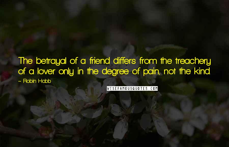 Robin Hobb Quotes: The betrayal of a friend differs from the treachery of a lover only in the degree of pain, not the kind.