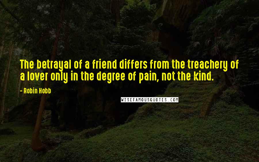 Robin Hobb Quotes: The betrayal of a friend differs from the treachery of a lover only in the degree of pain, not the kind.