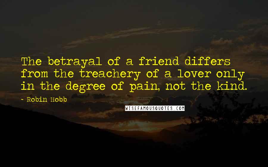 Robin Hobb Quotes: The betrayal of a friend differs from the treachery of a lover only in the degree of pain, not the kind.