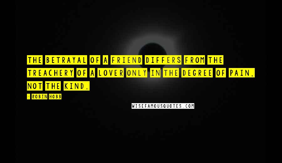 Robin Hobb Quotes: The betrayal of a friend differs from the treachery of a lover only in the degree of pain, not the kind.