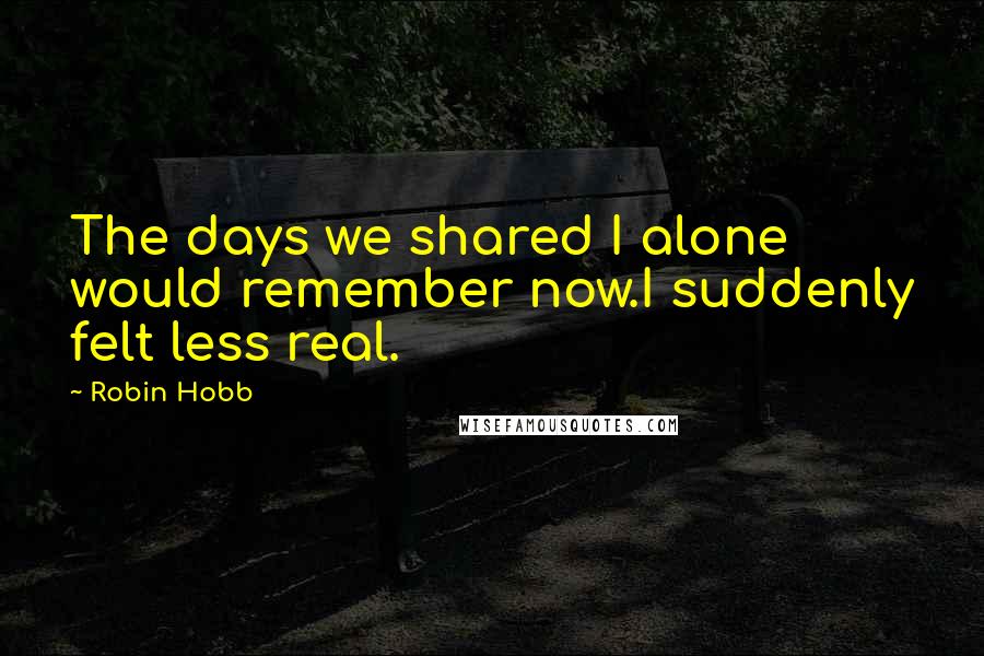 Robin Hobb Quotes: The days we shared I alone would remember now.I suddenly felt less real.