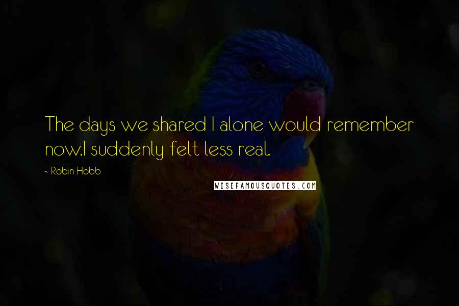 Robin Hobb Quotes: The days we shared I alone would remember now.I suddenly felt less real.