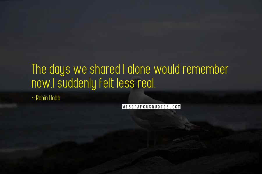 Robin Hobb Quotes: The days we shared I alone would remember now.I suddenly felt less real.