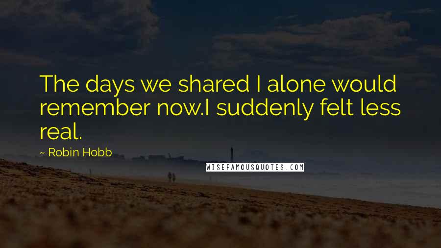 Robin Hobb Quotes: The days we shared I alone would remember now.I suddenly felt less real.