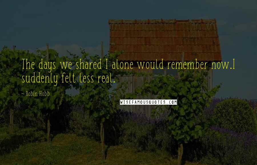 Robin Hobb Quotes: The days we shared I alone would remember now.I suddenly felt less real.