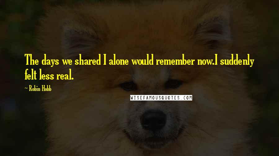 Robin Hobb Quotes: The days we shared I alone would remember now.I suddenly felt less real.