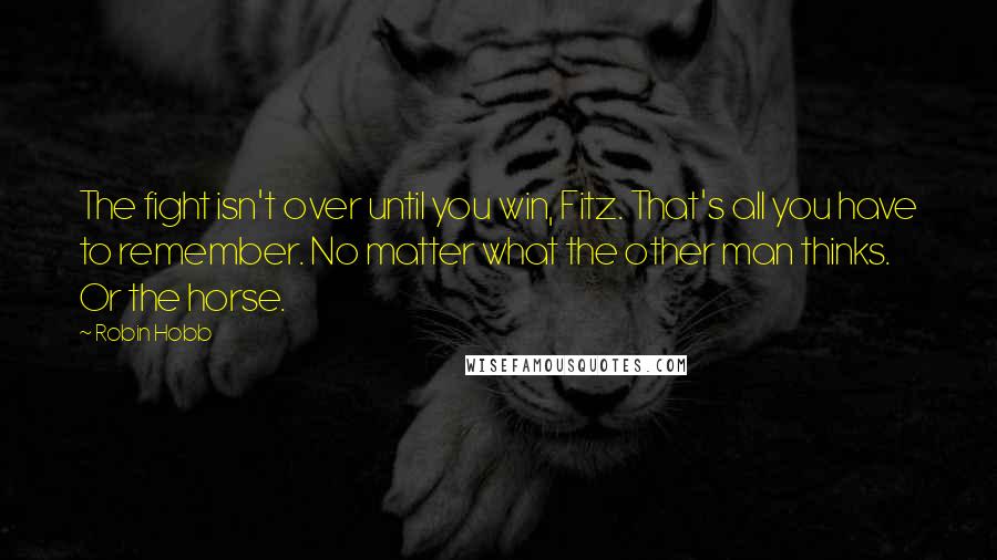 Robin Hobb Quotes: The fight isn't over until you win, Fitz. That's all you have to remember. No matter what the other man thinks. Or the horse.