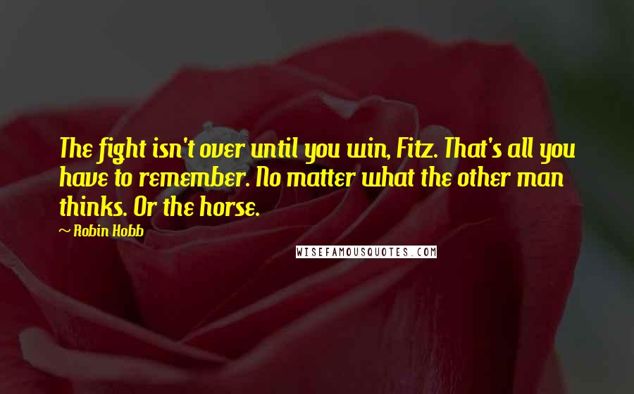 Robin Hobb Quotes: The fight isn't over until you win, Fitz. That's all you have to remember. No matter what the other man thinks. Or the horse.