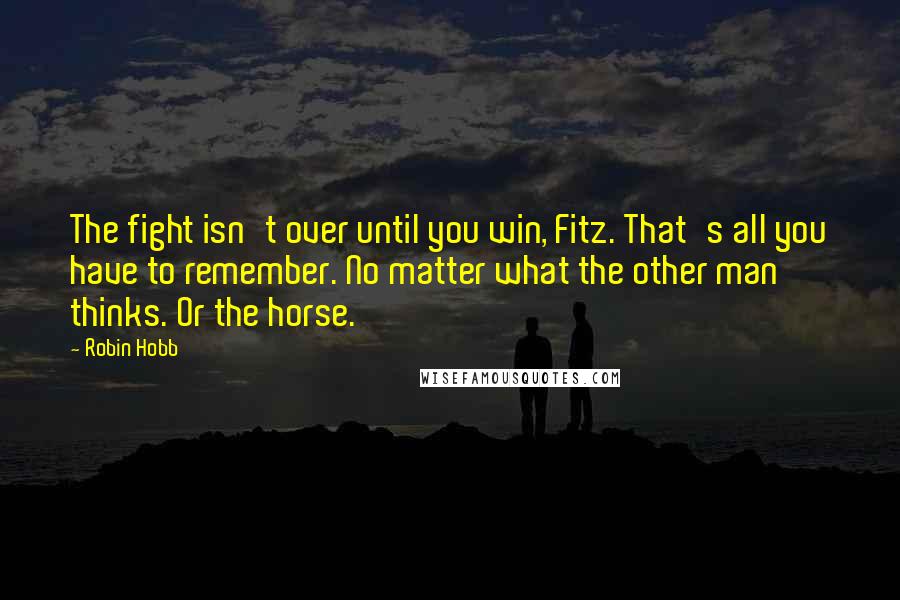 Robin Hobb Quotes: The fight isn't over until you win, Fitz. That's all you have to remember. No matter what the other man thinks. Or the horse.