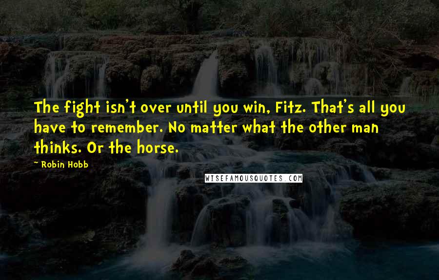 Robin Hobb Quotes: The fight isn't over until you win, Fitz. That's all you have to remember. No matter what the other man thinks. Or the horse.