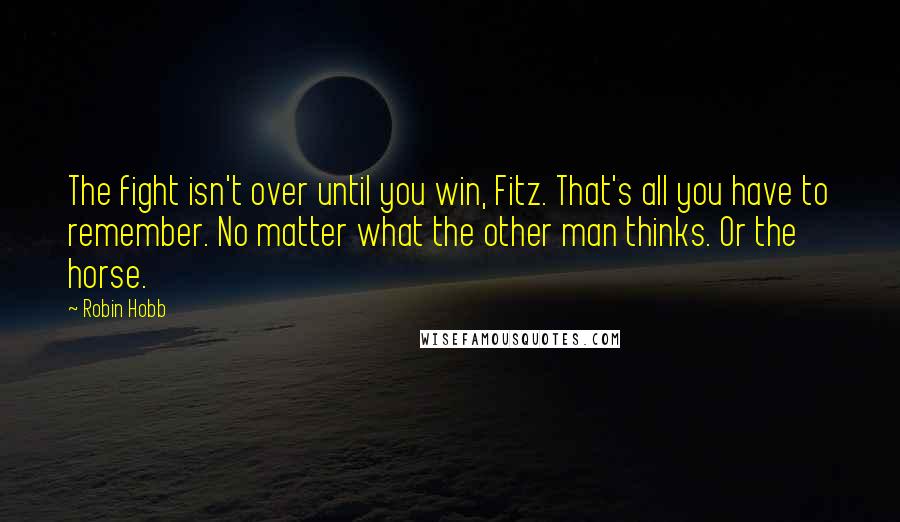 Robin Hobb Quotes: The fight isn't over until you win, Fitz. That's all you have to remember. No matter what the other man thinks. Or the horse.