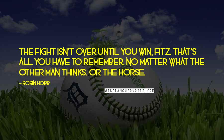 Robin Hobb Quotes: The fight isn't over until you win, Fitz. That's all you have to remember. No matter what the other man thinks. Or the horse.