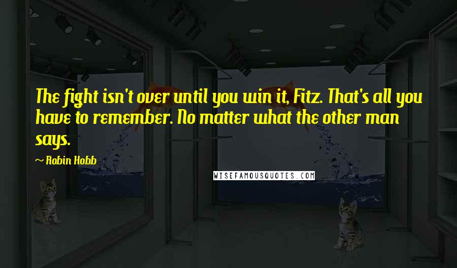 Robin Hobb Quotes: The fight isn't over until you win it, Fitz. That's all you have to remember. No matter what the other man says.