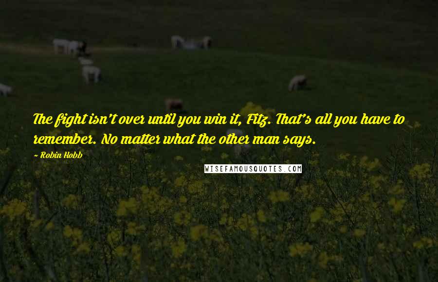 Robin Hobb Quotes: The fight isn't over until you win it, Fitz. That's all you have to remember. No matter what the other man says.