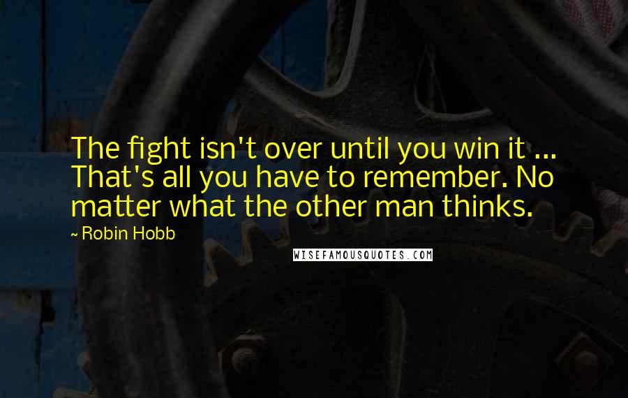 Robin Hobb Quotes: The fight isn't over until you win it ... That's all you have to remember. No matter what the other man thinks.