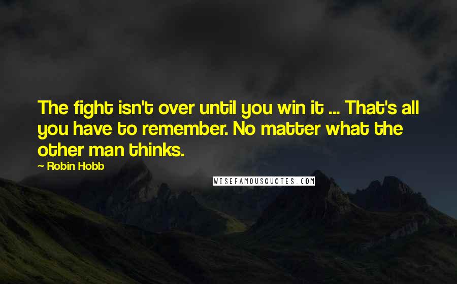 Robin Hobb Quotes: The fight isn't over until you win it ... That's all you have to remember. No matter what the other man thinks.