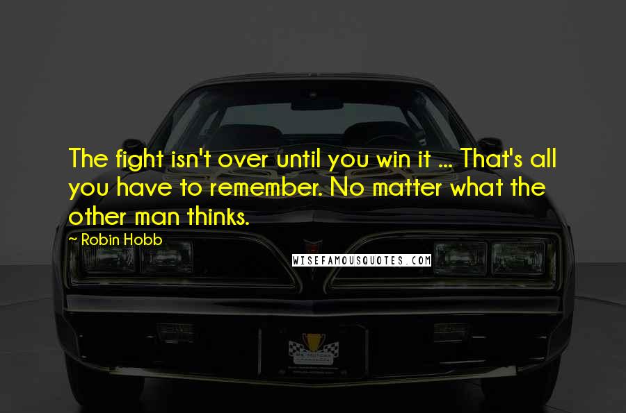 Robin Hobb Quotes: The fight isn't over until you win it ... That's all you have to remember. No matter what the other man thinks.