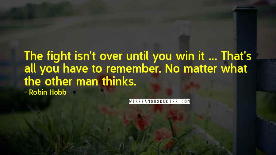 Robin Hobb Quotes: The fight isn't over until you win it ... That's all you have to remember. No matter what the other man thinks.