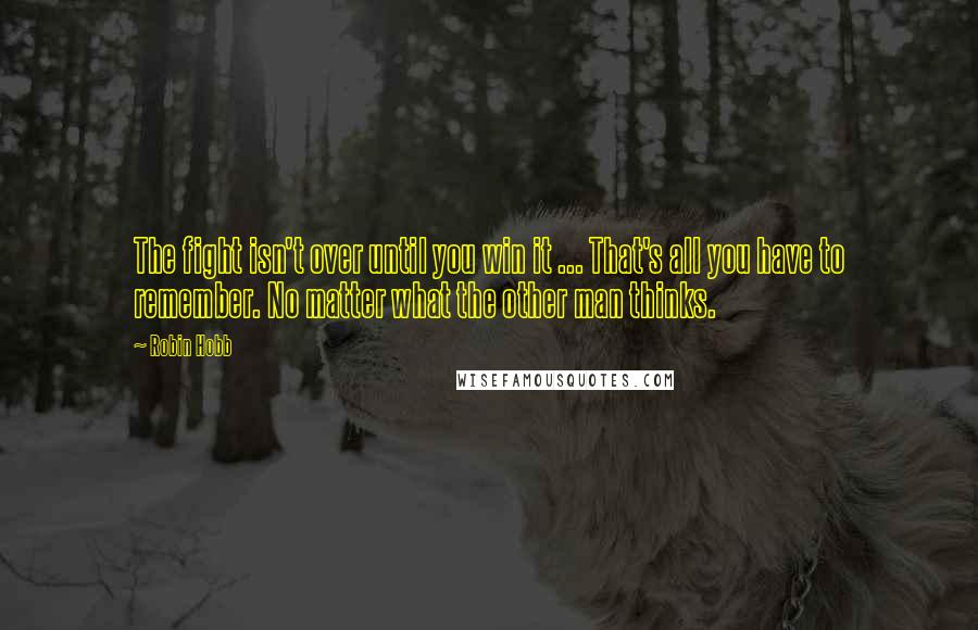 Robin Hobb Quotes: The fight isn't over until you win it ... That's all you have to remember. No matter what the other man thinks.