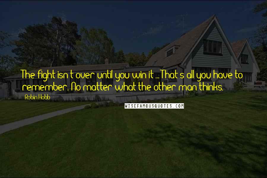 Robin Hobb Quotes: The fight isn't over until you win it ... That's all you have to remember. No matter what the other man thinks.