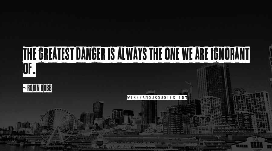 Robin Hobb Quotes: The greatest danger is always the one we are ignorant of.