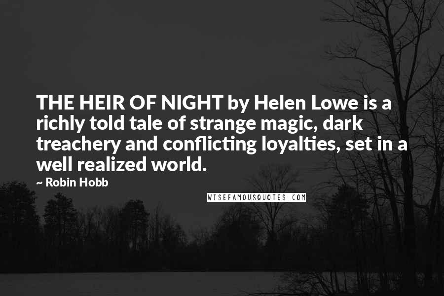 Robin Hobb Quotes: THE HEIR OF NIGHT by Helen Lowe is a richly told tale of strange magic, dark treachery and conflicting loyalties, set in a well realized world.