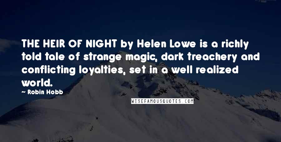 Robin Hobb Quotes: THE HEIR OF NIGHT by Helen Lowe is a richly told tale of strange magic, dark treachery and conflicting loyalties, set in a well realized world.