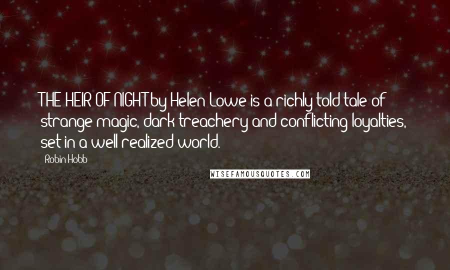 Robin Hobb Quotes: THE HEIR OF NIGHT by Helen Lowe is a richly told tale of strange magic, dark treachery and conflicting loyalties, set in a well realized world.