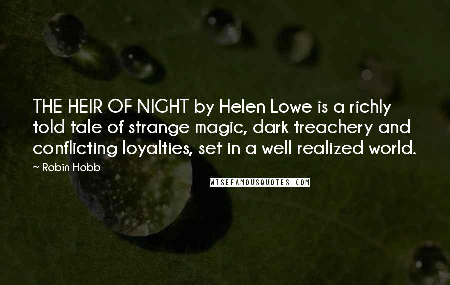 Robin Hobb Quotes: THE HEIR OF NIGHT by Helen Lowe is a richly told tale of strange magic, dark treachery and conflicting loyalties, set in a well realized world.