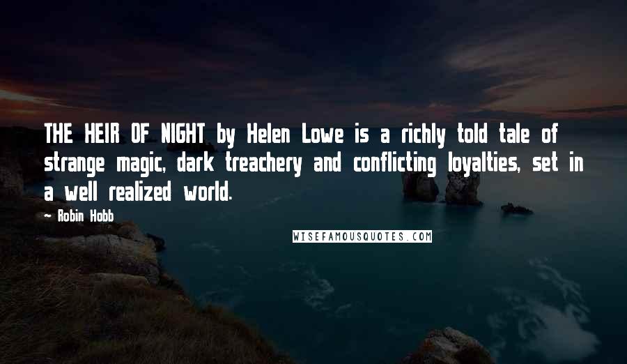 Robin Hobb Quotes: THE HEIR OF NIGHT by Helen Lowe is a richly told tale of strange magic, dark treachery and conflicting loyalties, set in a well realized world.