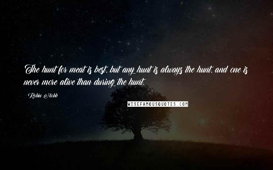 Robin Hobb Quotes: The hunt for meat is best, but any hunt is always the hunt, and one is never more alive than during the hunt.