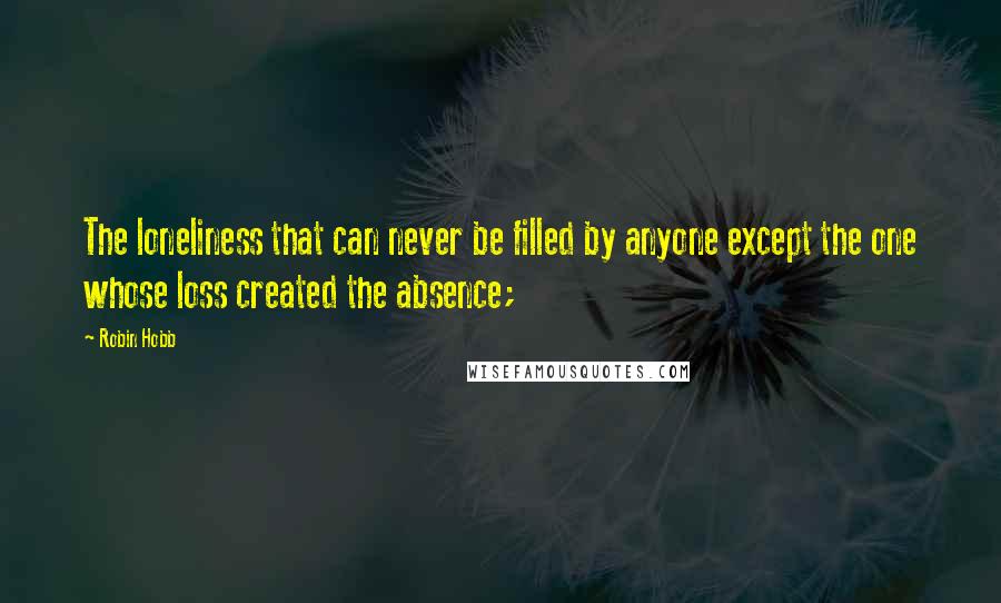Robin Hobb Quotes: The loneliness that can never be filled by anyone except the one whose loss created the absence;