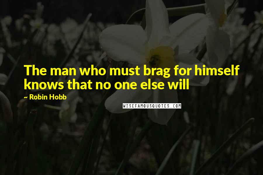 Robin Hobb Quotes: The man who must brag for himself knows that no one else will