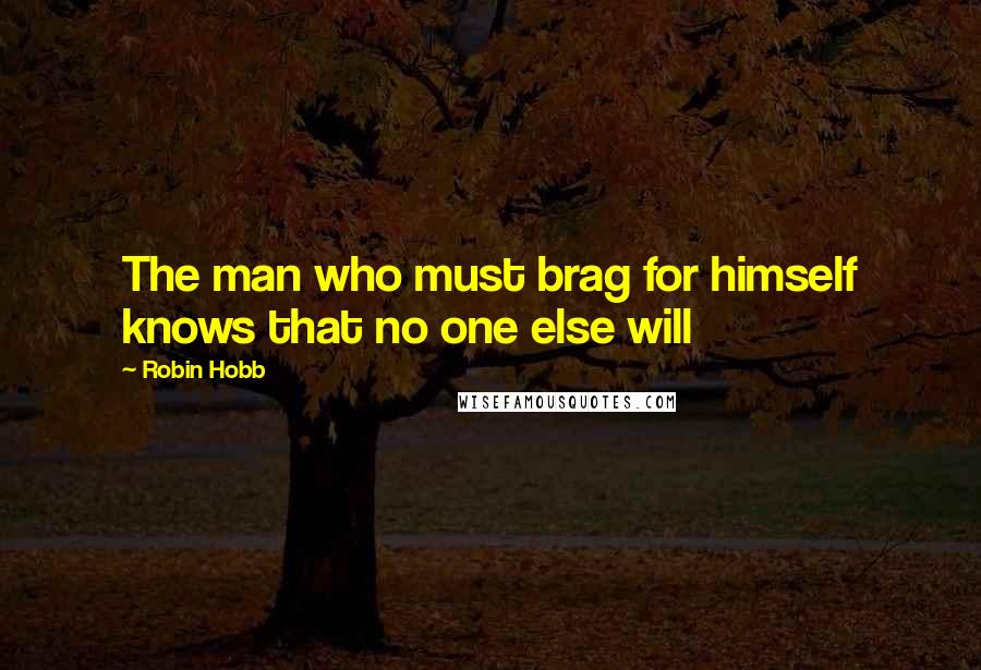 Robin Hobb Quotes: The man who must brag for himself knows that no one else will