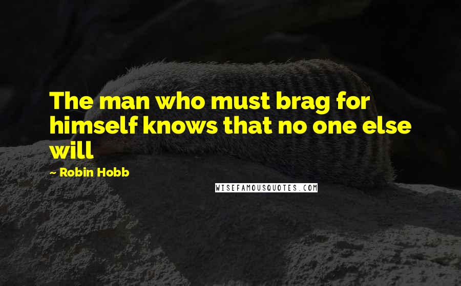 Robin Hobb Quotes: The man who must brag for himself knows that no one else will