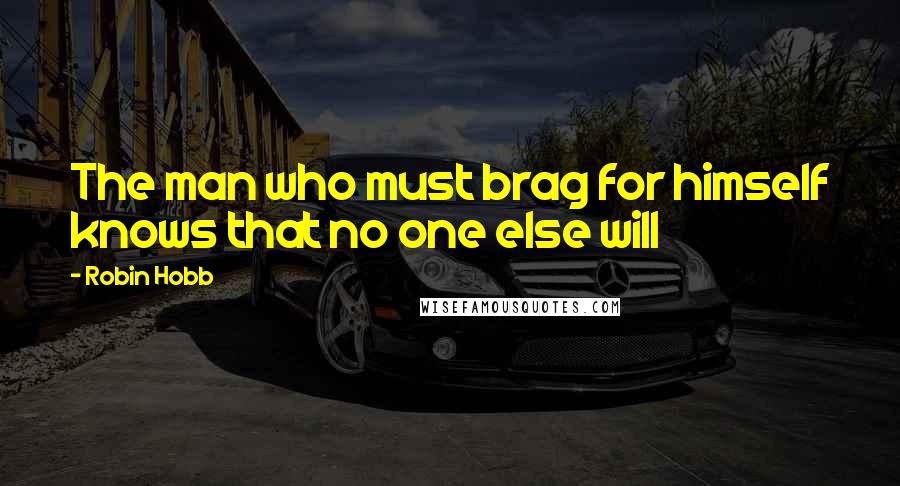 Robin Hobb Quotes: The man who must brag for himself knows that no one else will