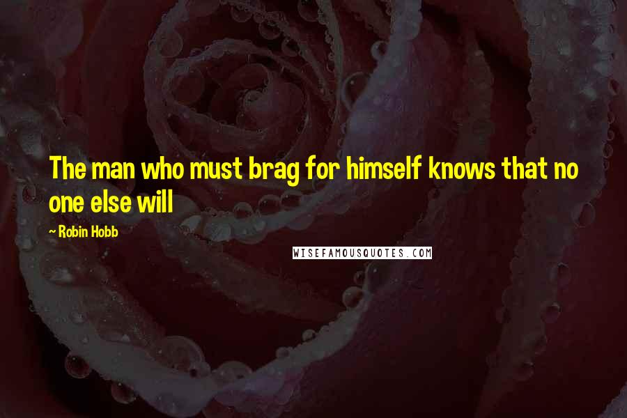 Robin Hobb Quotes: The man who must brag for himself knows that no one else will