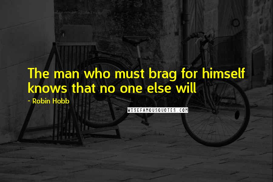 Robin Hobb Quotes: The man who must brag for himself knows that no one else will